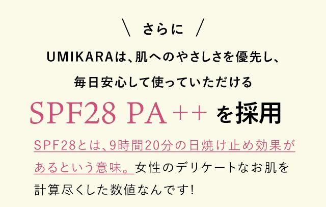 さらにUMIKARAは、肌へのやさしさを優先し、毎日安心して使っていただけるSPF28 PA++を採用