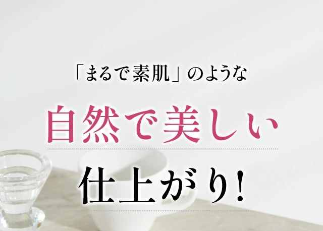 「まるで素肌」 のような自然で美しい仕上がり!