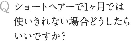 ショートヘアーで1ヶ月では使いきれない場合どうしたらいいですか？