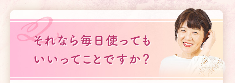 それなら毎日使ってもいいってことですか？