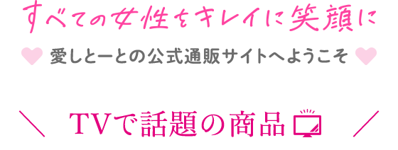 すべての女性をキレイに笑顔に 愛しとーと公式通販際サイトへようこそ TVで話題の商品はこちら