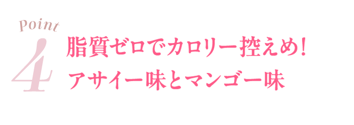 04 脂質ゼロでカロリー控えめ！アサイー味とマンゴー味