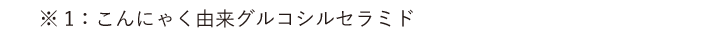 ※1：こんにゃく由来グルコシルセラミド