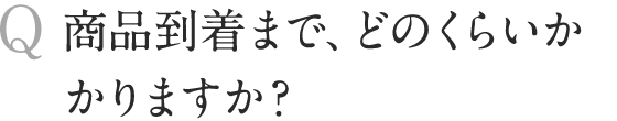 商品到着まで、どのくらいかかりますか？