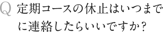 定期コースの休止はいつまでに連絡したらいいですか？