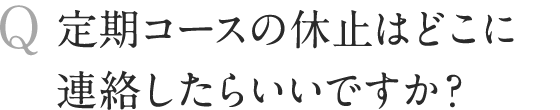 定期コースの休止はどこに連絡したらいいですか？