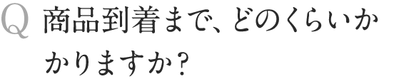商品到着まで、どのくらいかかりますか？