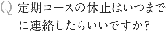 定期コースの休止はいつまでに連絡したらいいですか？