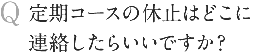 定期コースの休止はどこに連絡したらいいですか？