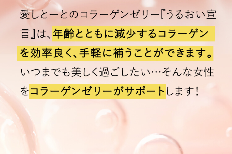 愛しとーとのコラーゲンゼリー『うるおい宣言』は、年齢とともに減少するコラーゲンを効率よく、手軽に補うことができます。