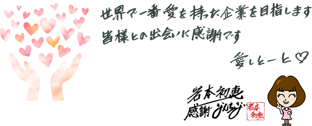 世界で一番愛を持った企業を目指します 皆様との出会いに感謝です 愛しとーと 岩本 初恵